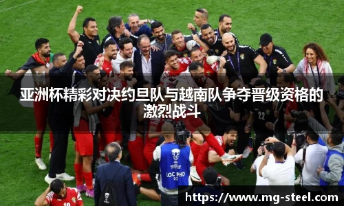 亚洲杯精彩对决约旦队与越南队争夺晋级资格的激烈战斗