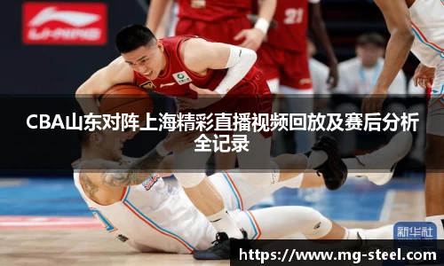 CBA山东对阵上海精彩直播视频回放及赛后分析全记录